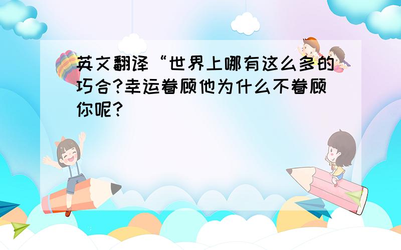 英文翻译“世界上哪有这么多的巧合?幸运眷顾他为什么不眷顾你呢?