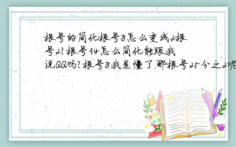 根号的简化根号8怎么变成2根号2?根号34怎么简化能跟我说QQ吗？根号8我是懂了，那根号25分之2呢？我的QQ是471969254