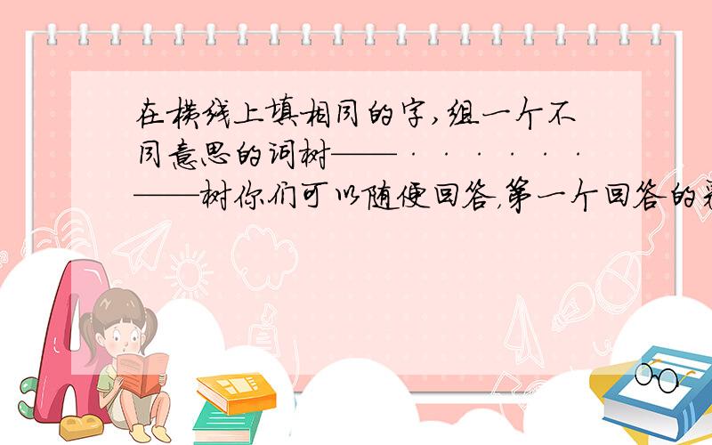 在横线上填相同的字,组一个不同意思的词树——······——树你们可以随便回答，第一个回答的采纳！