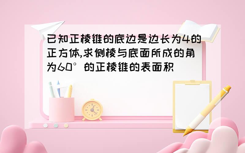 已知正棱锥的底边是边长为4的正方体,求侧棱与底面所成的角为60°的正棱锥的表面积