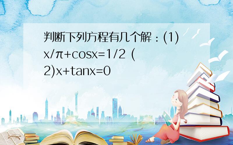 判断下列方程有几个解：(1)x/π+cosx=1/2 (2)x+tanx=0