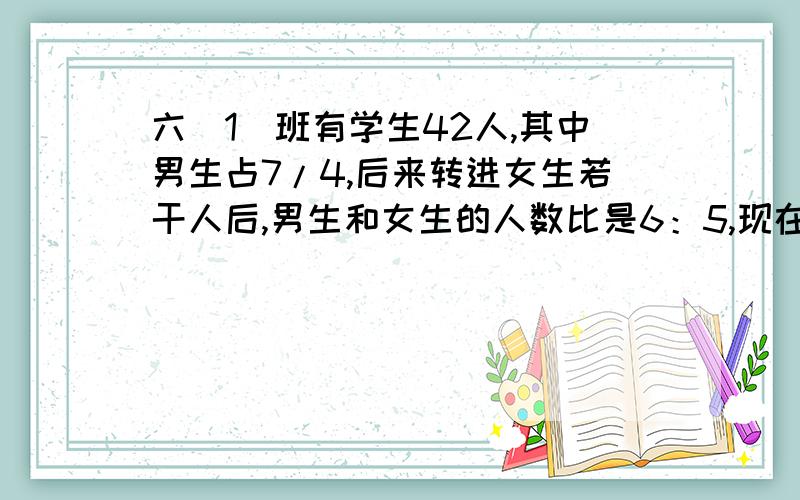 六（1）班有学生42人,其中男生占7/4,后来转进女生若干人后,男生和女生的人数比是6：5,现在全班有多少人?