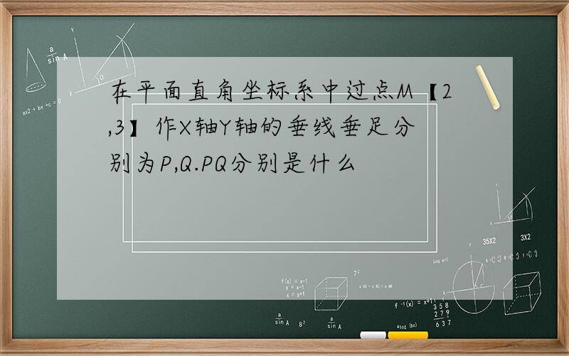 在平面直角坐标系中过点M【2,3】作X轴Y轴的垂线垂足分别为P,Q.PQ分别是什么