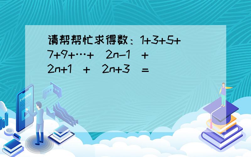 请帮帮忙求得数：1+3+5+7+9+…+(2n-1)+(2n+1)+(2n+3)=