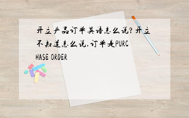 开立产品订单英语怎么说?开立不知道怎么说,订单是PURCHASE ORDER