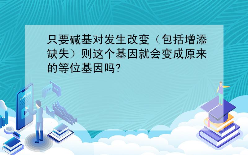 只要碱基对发生改变（包括增添缺失）则这个基因就会变成原来的等位基因吗?