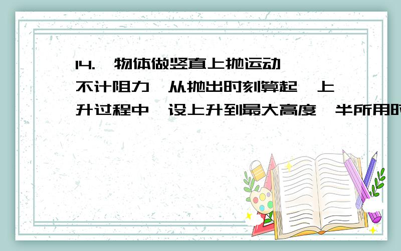 14.一物体做竖直上抛运动,不计阻力,从抛出时刻算起,上升过程中,设上升到最大高度一半所用时间为t1,速度减为初速度一半所用的时间为t2,为什么t1小于t2?