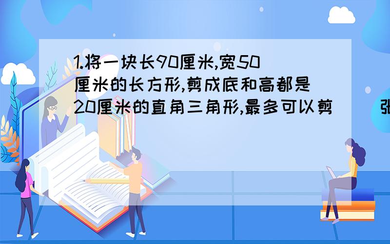 1.将一块长90厘米,宽50厘米的长方形,剪成底和高都是20厘米的直角三角形,最多可以剪（ ）张↓我不要太复杂的,用方程解,要详细点…… 2.两地相距390千米,甲车每小时行40千米,乙车每小时行38