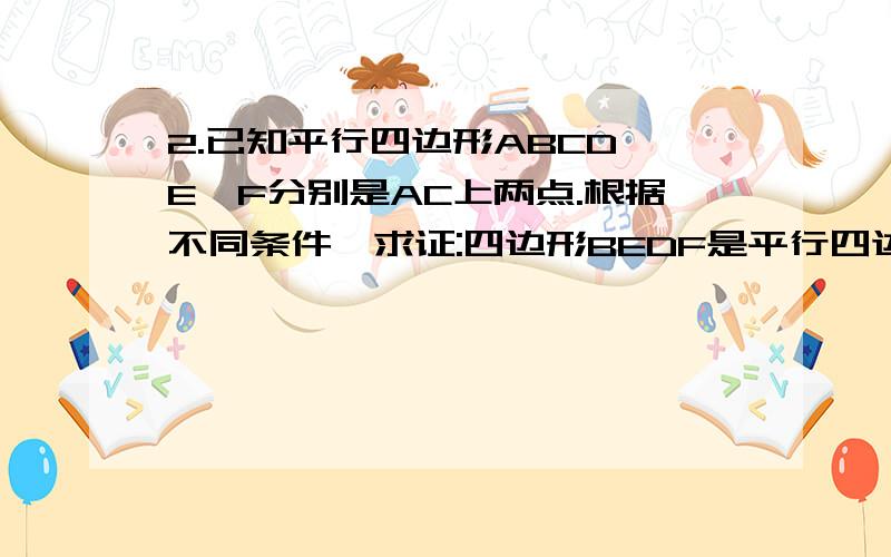 2.已知平行四边形ABCD,E、F分别是AC上两点.根据不同条件,求证:四边形BEDF是平行四边形 (1)AE=CF; (2)AF=CE(3)BE⊥AC,DF⊥AC;