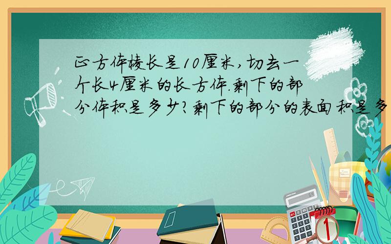 正方体棱长是10厘米,切去一个长4厘米的长方体.剩下的部分体积是多少?剩下的部分的表面积是多少?———————————————————————————————————————我