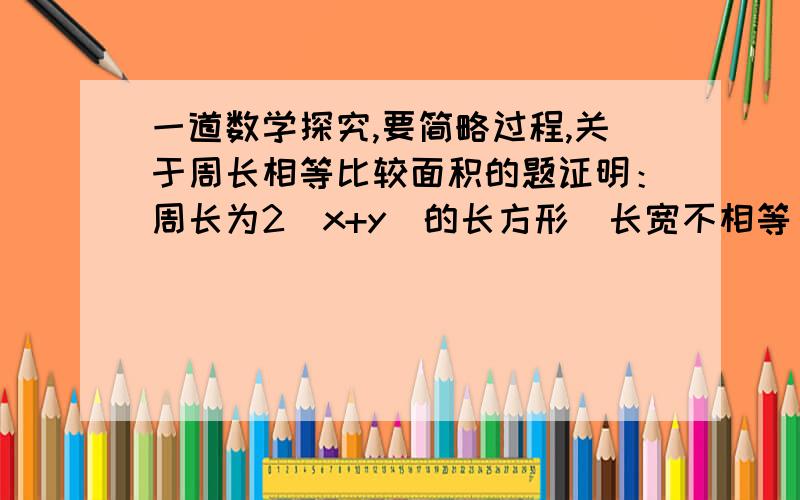 一道数学探究,要简略过程,关于周长相等比较面积的题证明：周长为2（x+y）的长方形（长宽不相等）的面积小于周长为2（x+y）的正方形的面积.