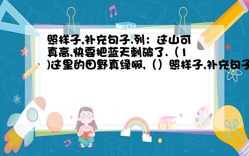 照样子,补充句子.列：这山可真高,快要把蓝天刺破了.（1)这里的田野真绿啊,（）照样子,补充句子.列：这山可真高,快要把蓝天刺破了.（1)这里的田野真绿啊,（）（2）王祥的爸爸真是太热心