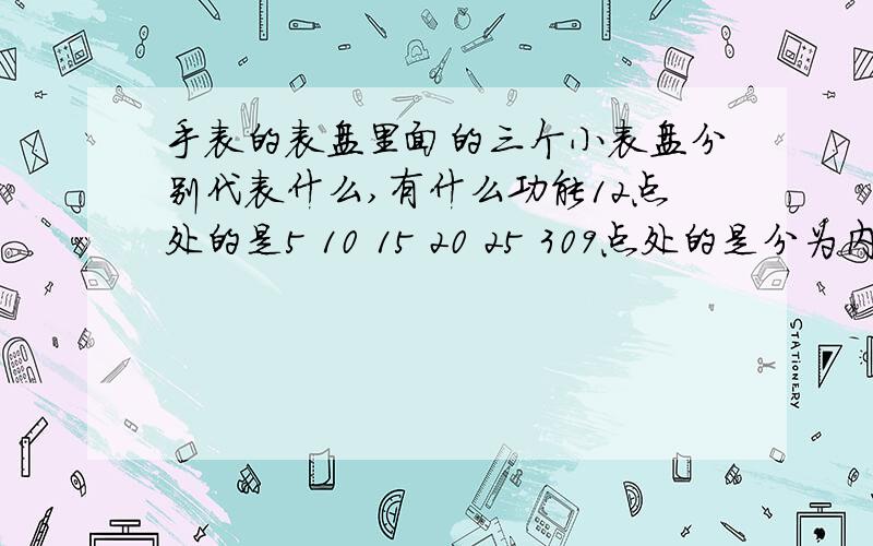 手表的表盘里面的三个小表盘分别代表什么,有什么功能12点处的是5 10 15 20 25 309点处的是分为内外两个,内1234567外2 4 6 8 10 12 14 16 18 20 22 246点处的是3 6 9 12下图