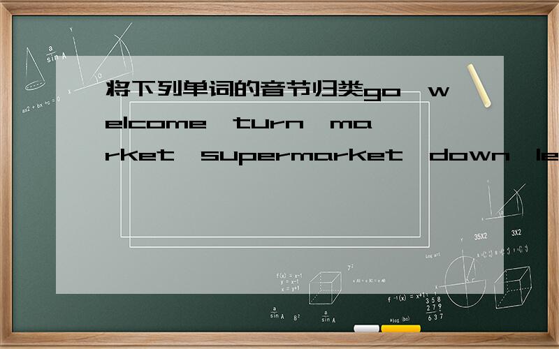 将下列单词的音节归类go,welcome,turn,market,supermarket,down,left,listen,along,outside,school,across,through,park,policeman,always,beautiful,exhibition,suddenly单音节：双音节：三个音节：四个音节：