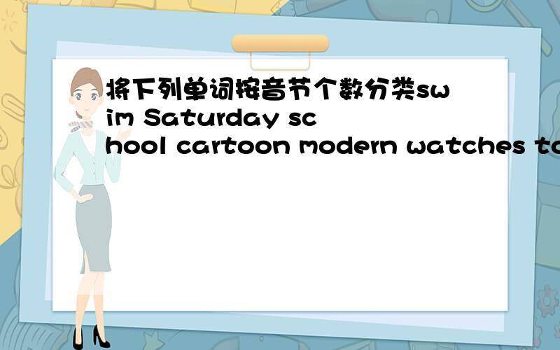 将下列单词按音节个数分类swim Saturday school cartoon modern watches towns tomatoes favourite homework boring face单音节单词：双音节单词：多音节单词：