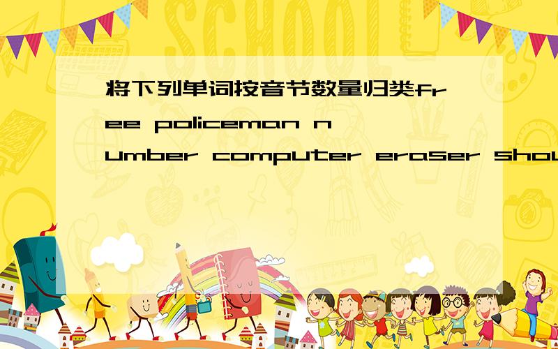 将下列单词按音节数量归类free policeman number computer eraser shout thing around chidren pick Japanese ruler your family English1.单音节：______ _______ _______ ________ _______2.双音节：______ _______ _______ ________ _______3.