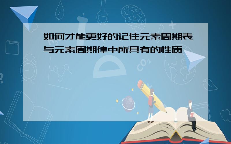 如何才能更好的记住元素周期表与元素周期律中所具有的性质