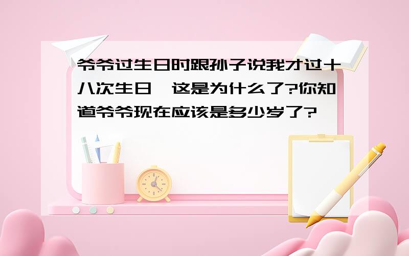 爷爷过生日时跟孙子说我才过十八次生日、这是为什么了?你知道爷爷现在应该是多少岁了?