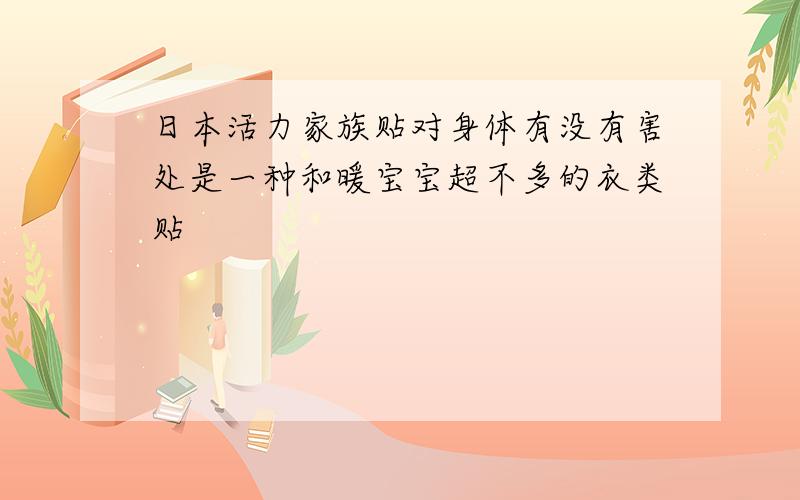 日本活力家族贴对身体有没有害处是一种和暖宝宝超不多的衣类贴