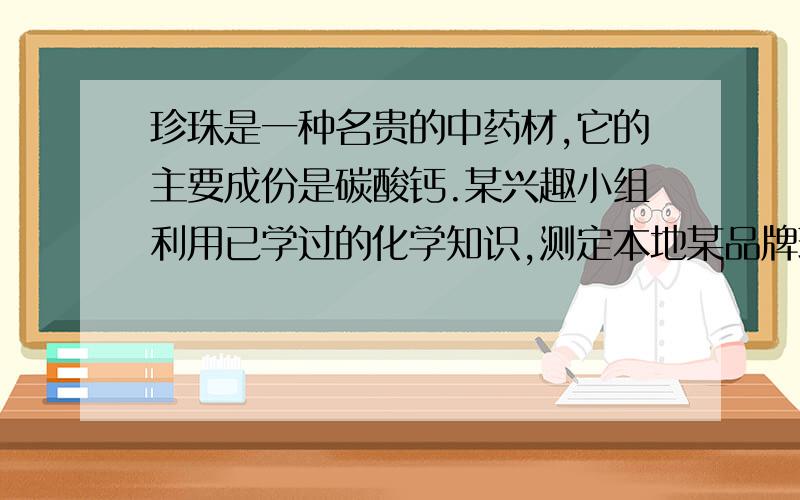 珍珠是一种名贵的中药材,它的主要成份是碳酸钙.某兴趣小组利用已学过的化学知识,测定本地某品牌珍珠粉中 ①兴趣小组将密度为1.18g/mL,37%的浓盐酸配制成密度为1.1g/cm3的一定质量的稀盐酸,