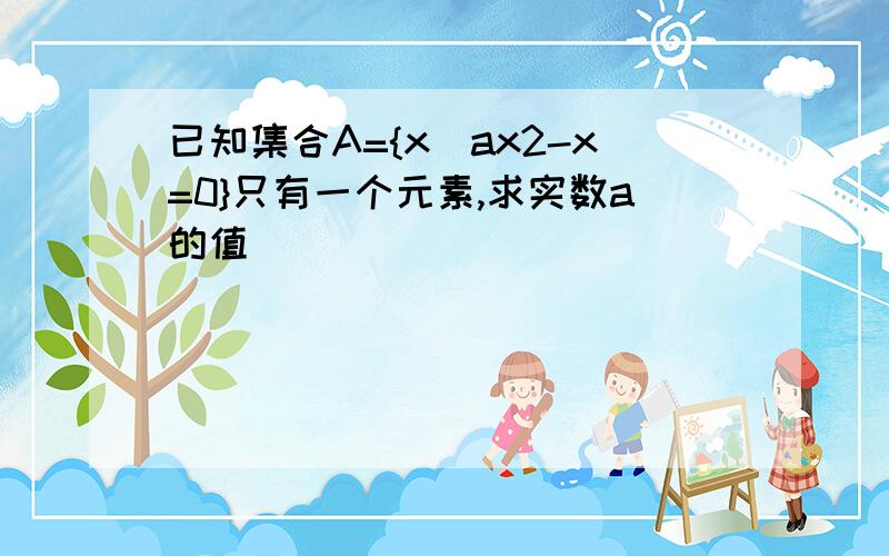 已知集合A={x|ax2-x=0}只有一个元素,求实数a的值