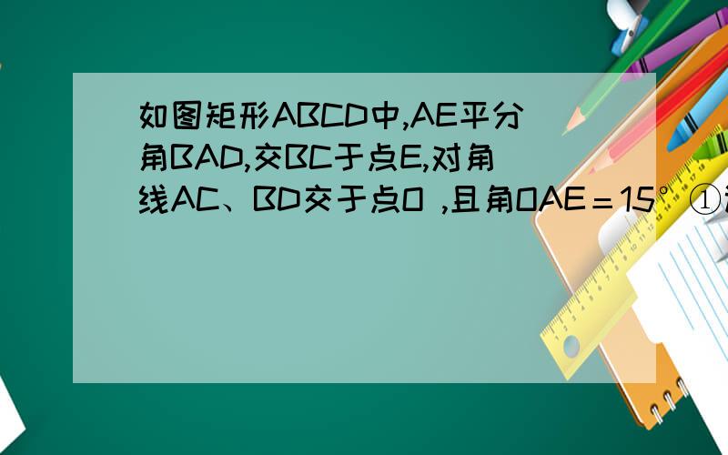 如图矩形ABCD中,AE平分角BAD,交BC于点E,对角线AC、BD交于点O ,且角OAE＝15°①试说明OB＝BE②求角BOE的度数