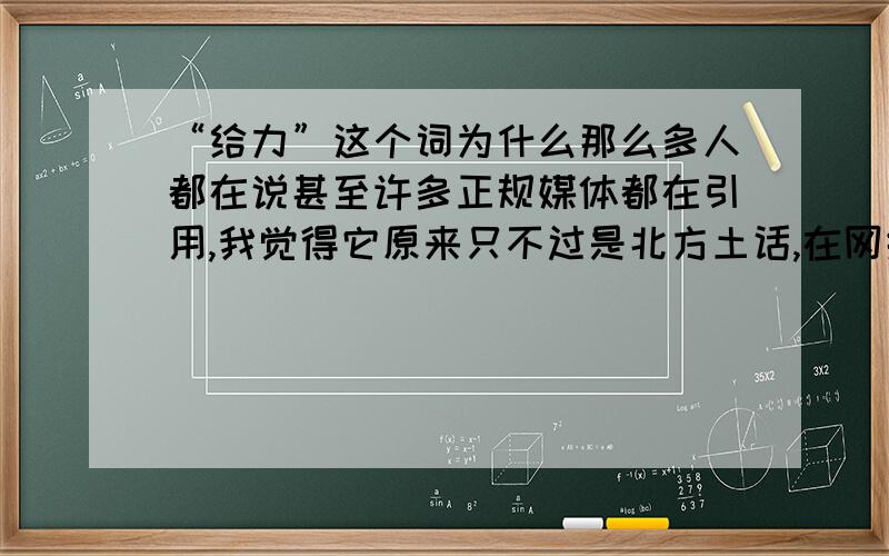 “给力”这个词为什么那么多人都在说甚至许多正规媒体都在引用,我觉得它原来只不过是北方土话,在网络上传传就算了,它是不能登上大雅之堂的