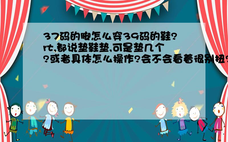 37码的脚怎么穿39码的鞋?rt,都说垫鞋垫,可是垫几个?或者具体怎么操作?会不会看着很别扭?尤其是帅t们~