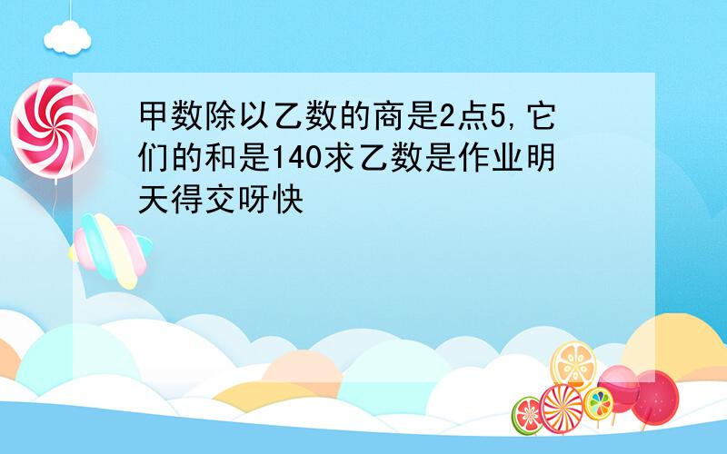 甲数除以乙数的商是2点5,它们的和是140求乙数是作业明天得交呀快