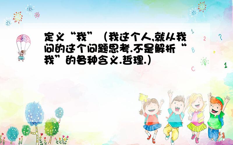 定义“我”（我这个人,就从我问的这个问题思考.不是解析“我”的各种含义.哲理.）