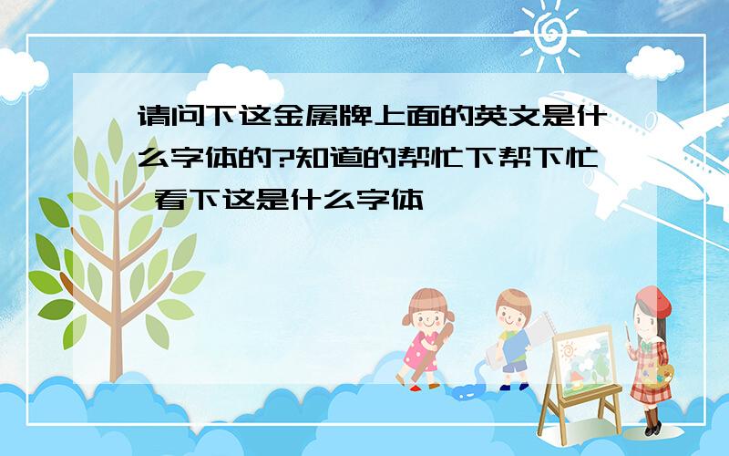 请问下这金属牌上面的英文是什么字体的?知道的帮忙下帮下忙 看下这是什么字体