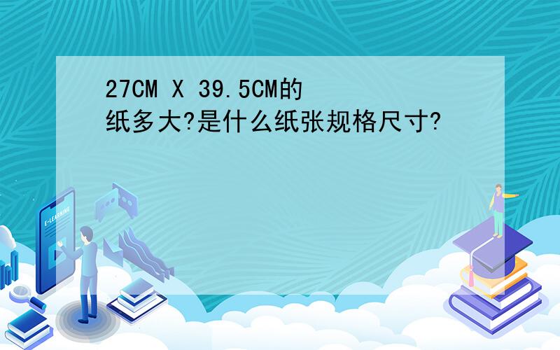 27CM X 39.5CM的纸多大?是什么纸张规格尺寸?