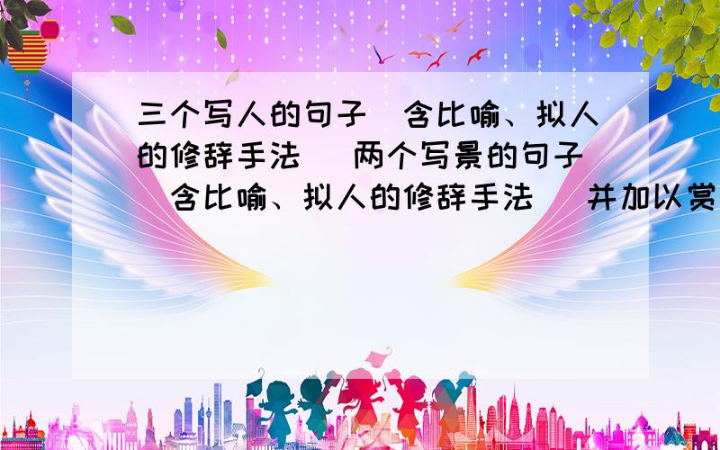 三个写人的句子（含比喻、拟人的修辞手法） 两个写景的句子（含比喻、拟人的修辞手法） 并加以赏析