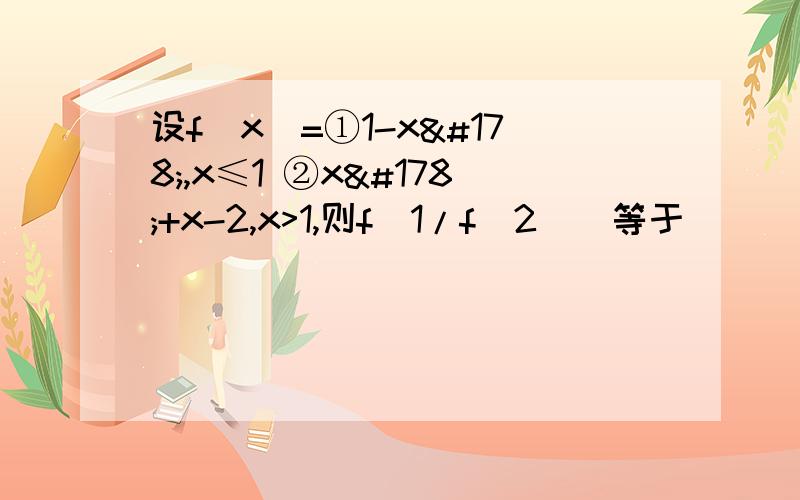 设f(x)=①1-x²,x≤1 ②x²+x-2,x>1,则f(1/f(2))等于