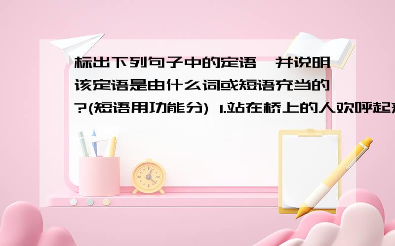 标出下列句子中的定语,并说明该定语是由什么词或短语充当的?(短语用功能分) 1.站在桥上的人欢呼起来.2.我在凯歌声里来到英国,又看到了这里的人民.3.这个「乱」是当代世界各种基本矛盾