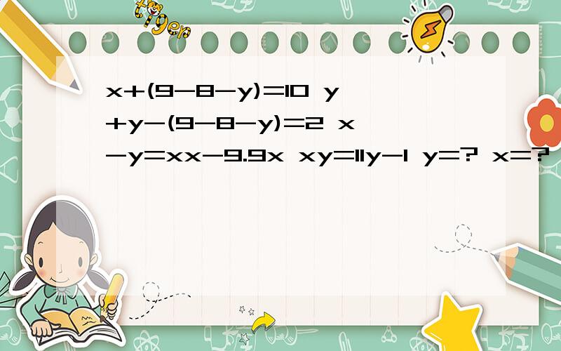 x+(9-8-y)=10 y+y-(9-8-y)=2 x-y=xx-9.9x xy=11y-1 y=? x=? x+y-xy=?x+(9-8-y)=10y+y-(9-8-y)=2x-y=xx-9.9xxy=11y-1 y=?x=?x+y-xy=?