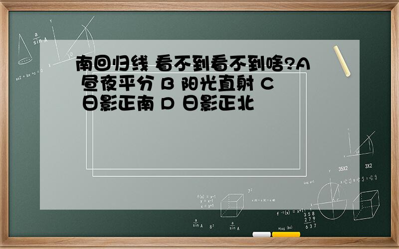 南回归线 看不到看不到啥?A 昼夜平分 B 阳光直射 C 日影正南 D 日影正北