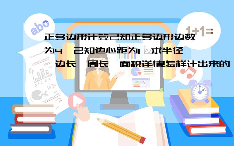 正多边形计算己知正多边形边数为4,己知边心距为1,求半径,边长,周长,面积详情!怎样计出来的