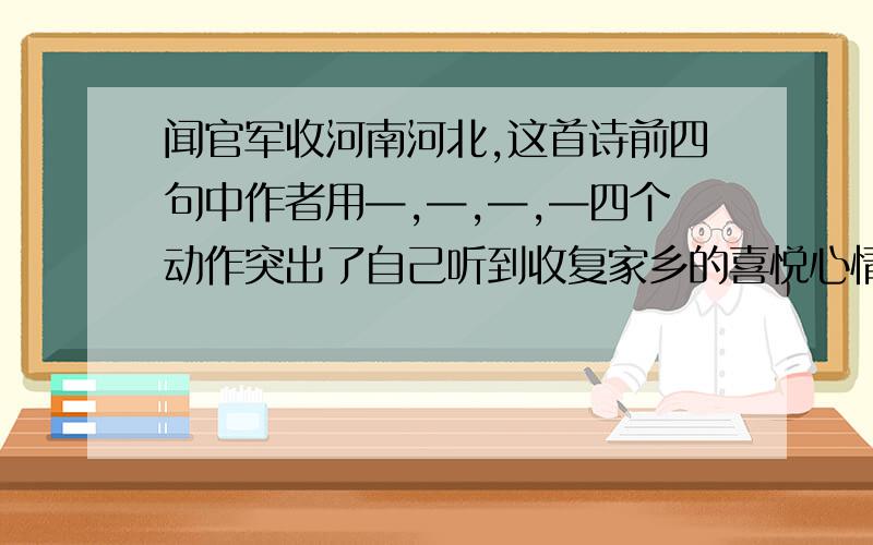 闻官军收河南河北,这首诗前四句中作者用—,—,—,—四个动作突出了自己听到收复家乡的喜悦心情心情?