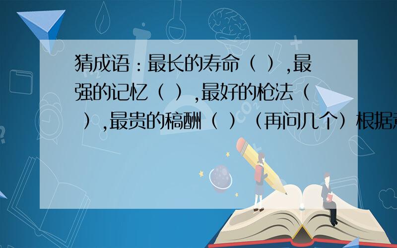 猜成语：最长的寿命（ ）,最强的记忆（ ）,最好的枪法（ ）,最贵的稿酬（ ）（再问几个）根据意思写词语：形容严肃或拘谨的样子.（ ）形容枝干的回旋盘绕,弯弯曲曲.（ ）因喜欢做某件