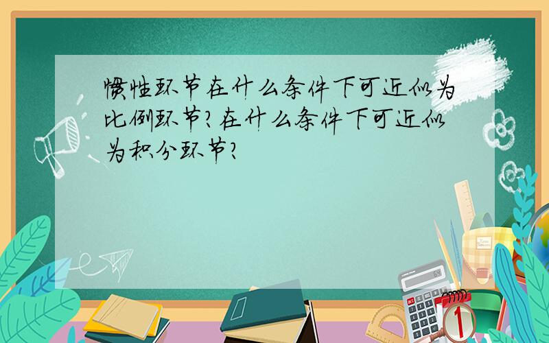 惯性环节在什么条件下可近似为比例环节?在什么条件下可近似为积分环节?