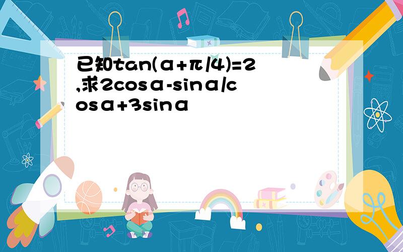 已知tan(α+π/4)=2,求2cosα-sinα/cosα+3sinα