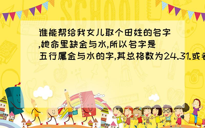 谁能帮给我女儿取个田姓的名字,她命里缺金与水,所以名字是五行属金与水的字,其总格数为24.31.或者41最佳