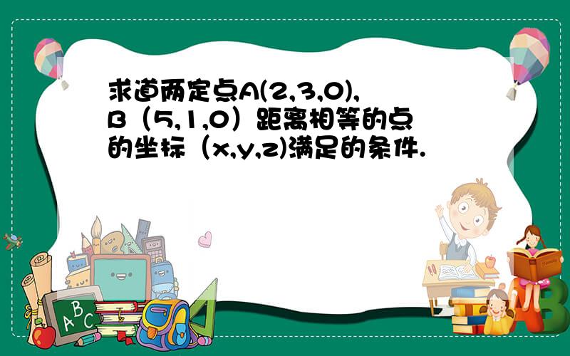 求道两定点A(2,3,0),B（5,1,0）距离相等的点的坐标（x,y,z)满足的条件.