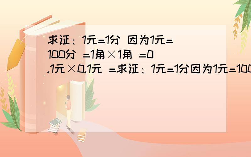 求证：1元=1分 因为1元=100分 =1角×1角 =0.1元×0.1元 =求证：1元=1分因为1元=100分=1角×1角=0.1元×0.1元=0.01元=1分为啥了?