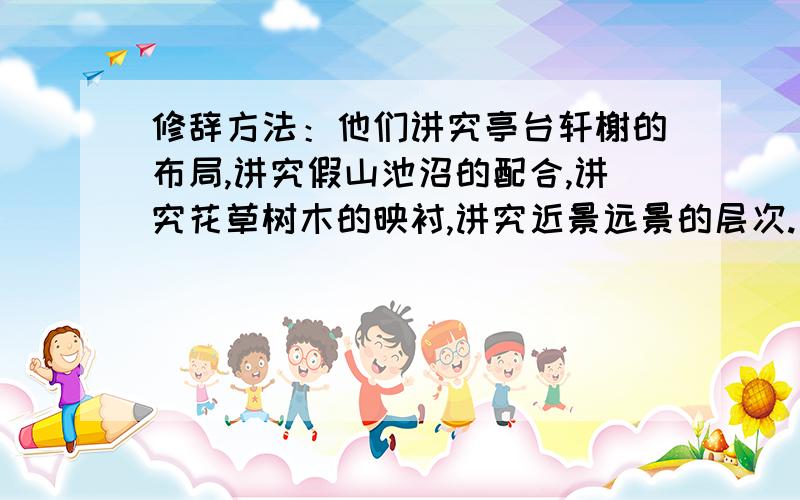 修辞方法：他们讲究亭台轩榭的布局,讲究假山池沼的配合,讲究花草树木的映衬,讲究近景远景的层次.