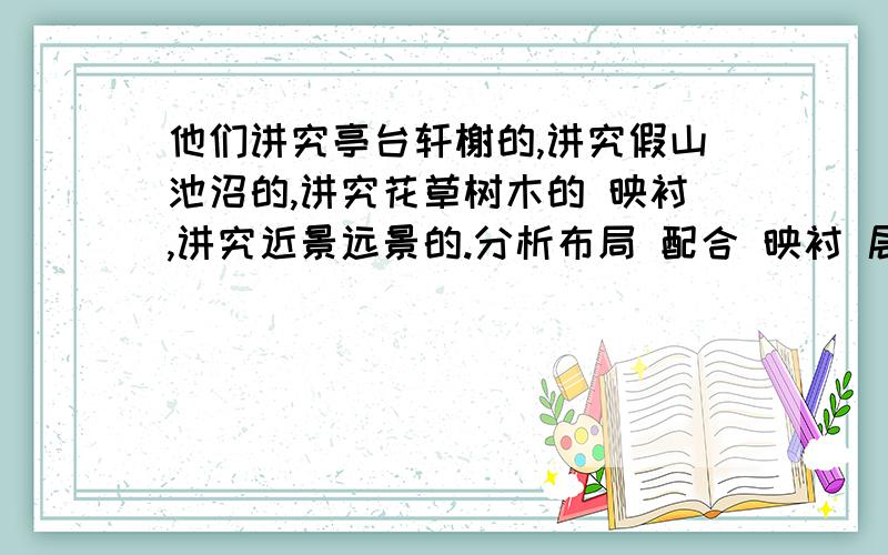 他们讲究亭台轩榭的,讲究假山池沼的,讲究花草树木的 映衬,讲究近景远景的.分析布局 配合 映衬 层次的好处