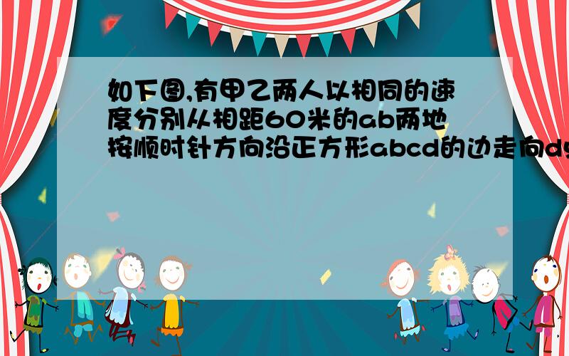 如下图,有甲乙两人以相同的速度分别从相距60米的ab两地按顺时针方向沿正方形abcd的边走向d点,甲8时24分20分到d点后,丙丁两人立即以相同速度从d点出发,丙由d向a走去,8时24分与乙在e点相遇；