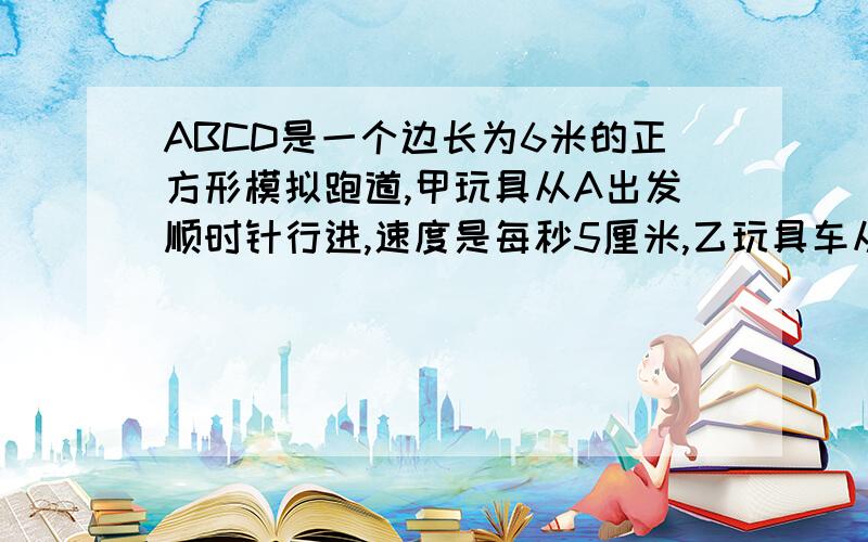 ABCD是一个边长为6米的正方形模拟跑道,甲玩具从A出发顺时针行进,速度是每秒5厘米,乙玩具车从CD的中点出发逆时针行进,结果两车第二次相遇恰好是在B点,求乙车每秒走多少厘米?（算式