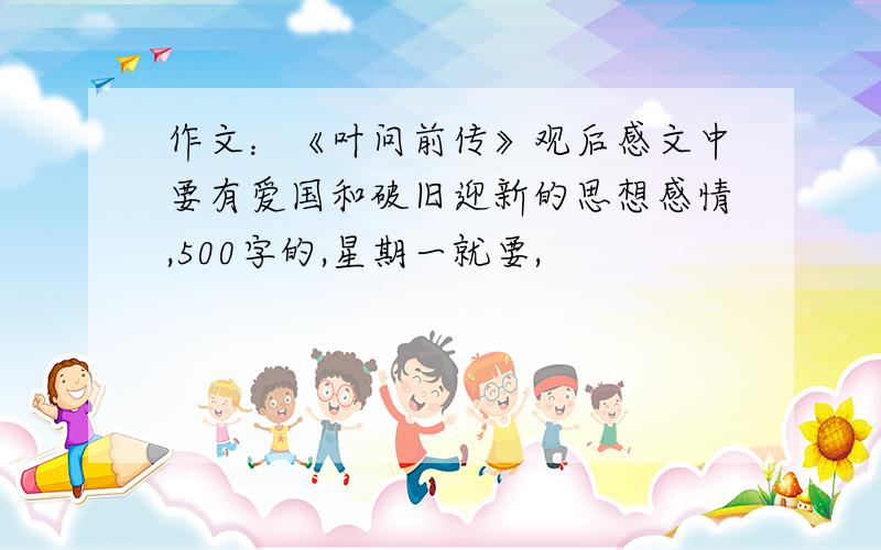 作文：《叶问前传》观后感文中要有爱国和破旧迎新的思想感情,500字的,星期一就要,